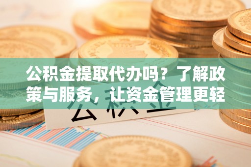 左云公积金提取代办吗？了解政策与服务，让资金管理更轻松