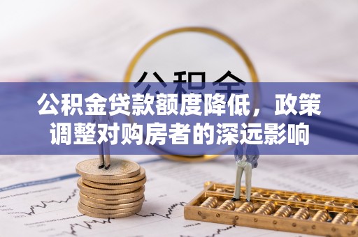 左云公积金贷款额度降低，政策调整对购房者的深远影响