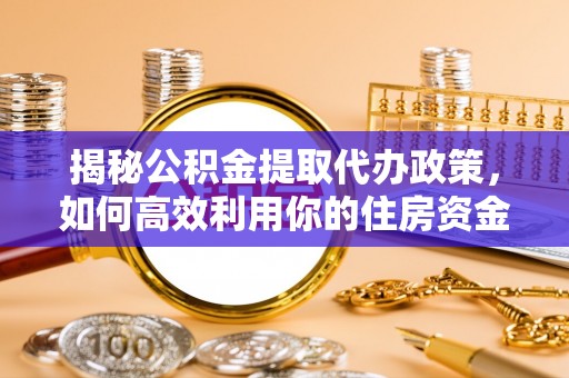 左云揭秘公积金提取代办政策，如何高效利用你的住房资金