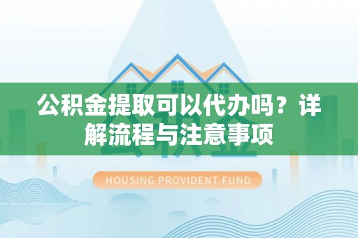 左云公积金提取可以代办吗？详解流程与注意事项