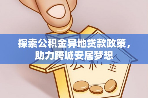左云探索公积金异地贷款政策，助力跨城安居梦想