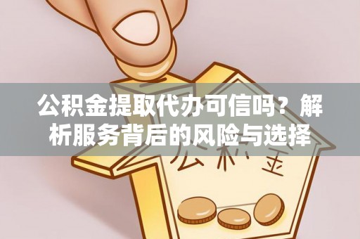 左云公积金提取代办可信吗？解析服务背后的风险与选择