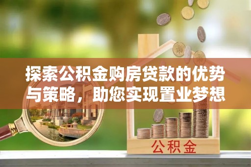 左云探索公积金购房贷款的优势与策略，助您实现置业梦想