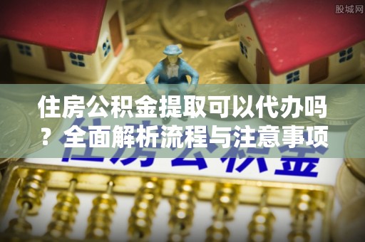 左云住房公积金提取可以代办吗？全面解析流程与注意事项