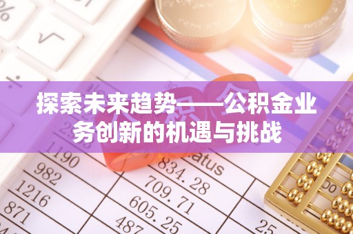 左云探索未来趋势——公积金业务创新的机遇与挑战