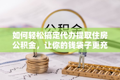 左云如何轻松搞定代办提取住房公积金，让你的钱袋子更充实