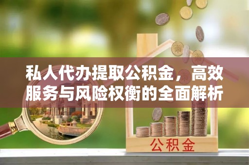 左云私人代办提取公积金，高效服务与风险权衡的全面解析