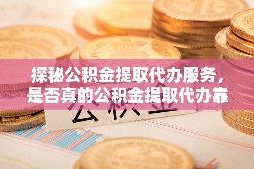 左云探秘公积金提取代办服务，是否真的公积金提取代办靠谱吗？