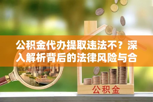 左云公积金代办提取违法不？深入解析背后的法律风险与合规路径