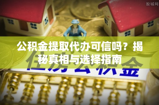 左云公积金提取代办可信吗？揭秘真相与选择指南