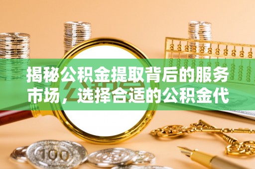 左云揭秘公积金提取背后的服务市场，选择合适的公积金代办提取公司是关键