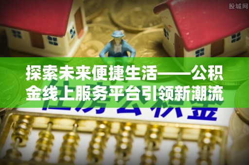 左云探索未来便捷生活——公积金线上服务平台引领新潮流