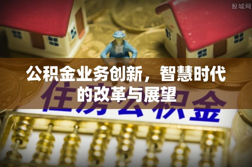 左云公积金业务创新，智慧时代的改革与展望