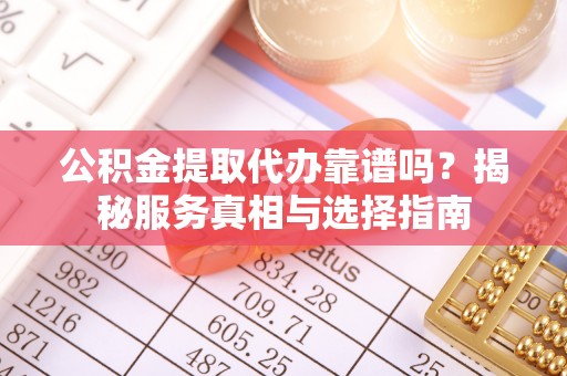 左云公积金提取代办靠谱吗？揭秘服务真相与选择指南