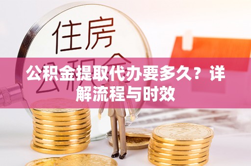 左云公积金提取代办要多久？详解流程与时效