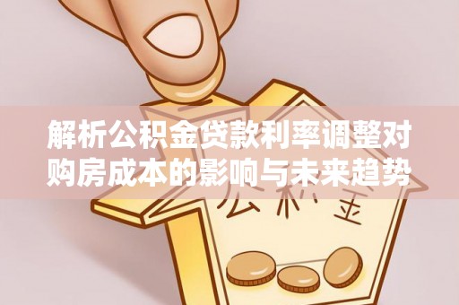 左云解析公积金贷款利率调整对购房成本的影响与未来趋势