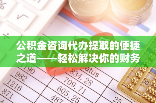 左云公积金咨询代办提取的便捷之道——轻松解决你的财务难题