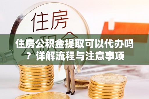 左云住房公积金提取可以代办吗？详解流程与注意事项
