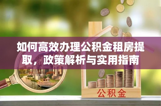 左云如何高效办理公积金租房提取，政策解析与实用指南