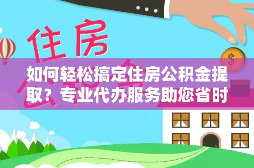 左云如何轻松搞定住房公积金提取？专业代办服务助您省时省心