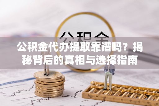 左云公积金代办提取靠谱吗？揭秘背后的真相与选择指南