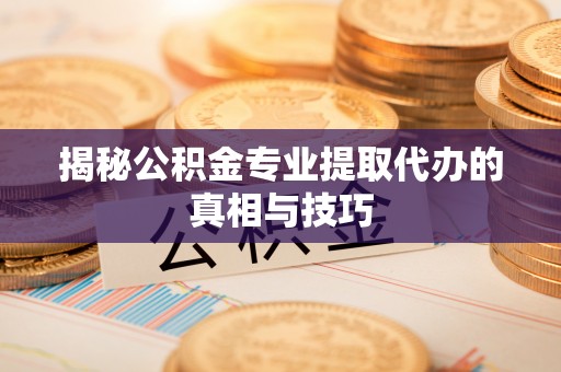 左云揭秘公积金专业提取代办的真相与技巧