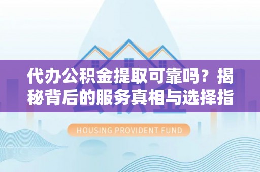 左云代办公积金提取可靠吗？揭秘背后的服务真相与选择指南