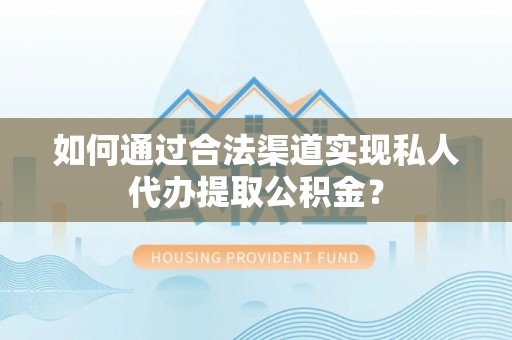 左云如何通过合法渠道实现私人代办提取公积金？