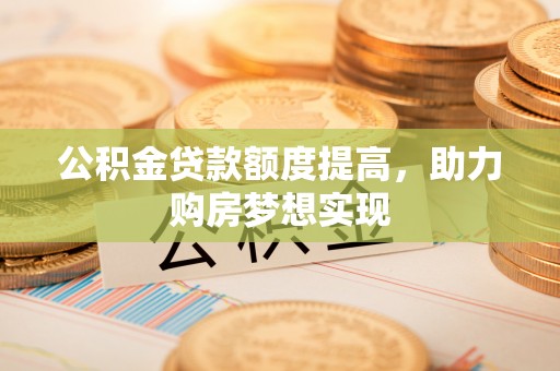 左云公积金贷款额度提高，助力购房梦想实现
