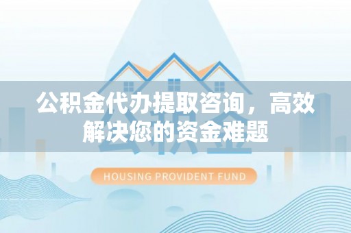 左云公积金代办提取咨询，高效解决您的资金难题