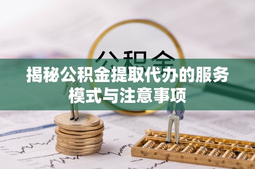 左云揭秘公积金提取代办的服务模式与注意事项
