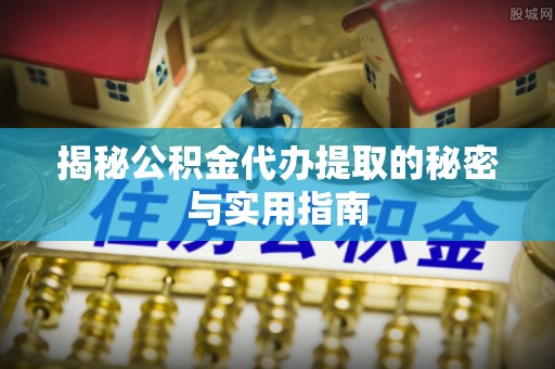 左云揭秘公积金代办提取的秘密与实用指南