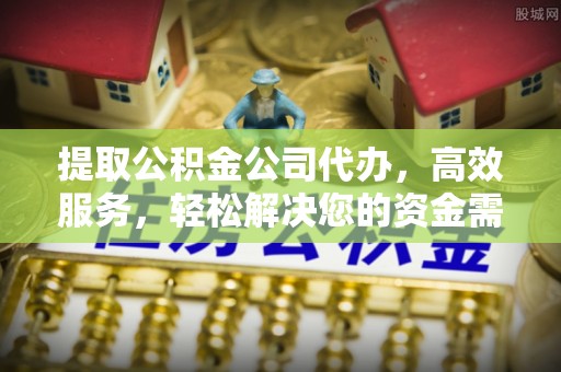 左云提取公积金公司代办，高效服务，轻松解决您的资金需求