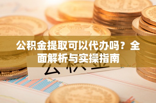 左云公积金提取可以代办吗？全面解析与实操指南